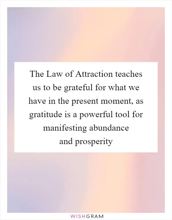 The Law of Attraction teaches us to be grateful for what we have in the present moment, as gratitude is a powerful tool for manifesting abundance and prosperity