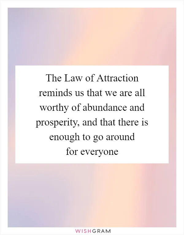The Law of Attraction reminds us that we are all worthy of abundance and prosperity, and that there is enough to go around for everyone