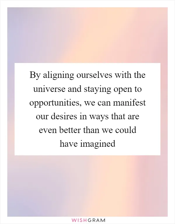 By aligning ourselves with the universe and staying open to opportunities, we can manifest our desires in ways that are even better than we could have imagined