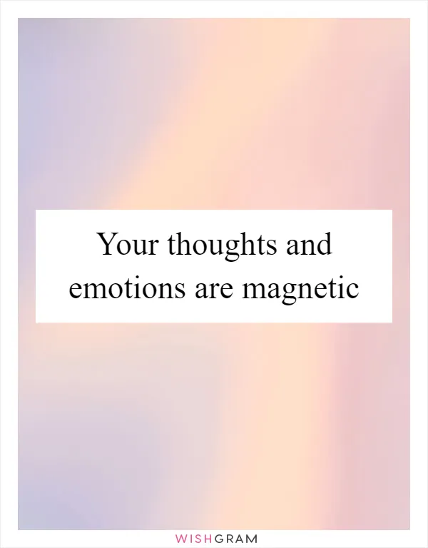 Your thoughts and emotions are magnetic
