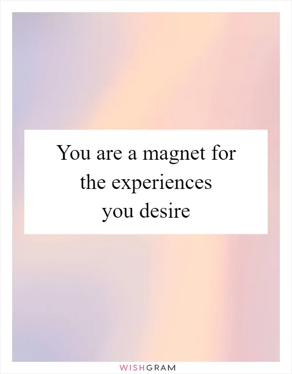 You are a magnet for the experiences you desire