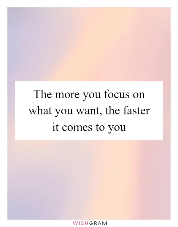 The more you focus on what you want, the faster it comes to you