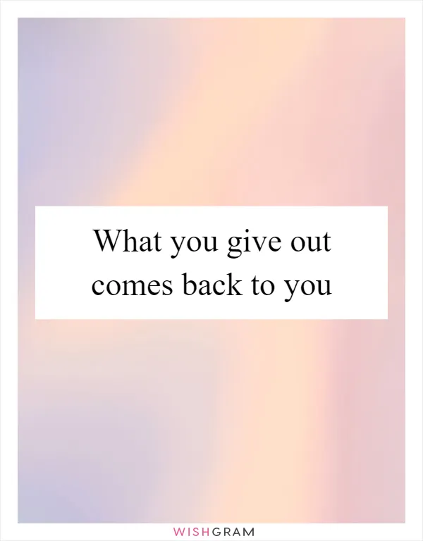 What you give out comes back to you