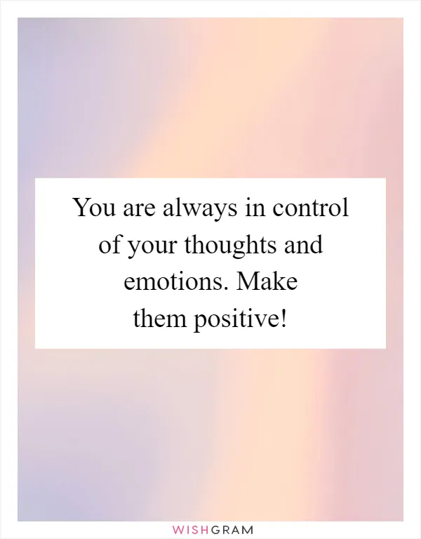 You are always in control of your thoughts and emotions. Make them positive!