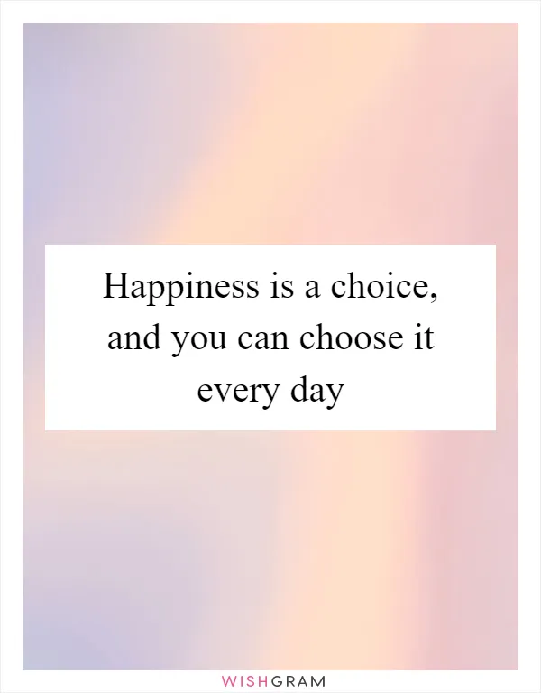 Happiness is a choice, and you can choose it every day