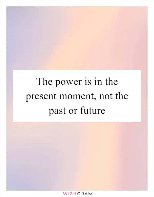 The power is in the present moment, not the past or future