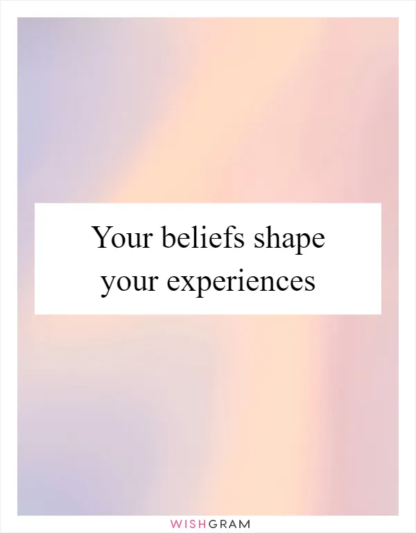 Your beliefs shape your experiences