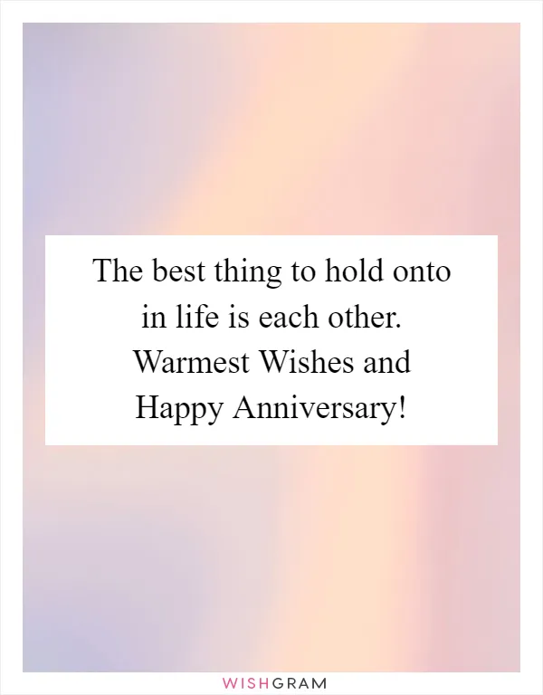 The best thing to hold onto in life is each other. Warmest Wishes and Happy Anniversary!