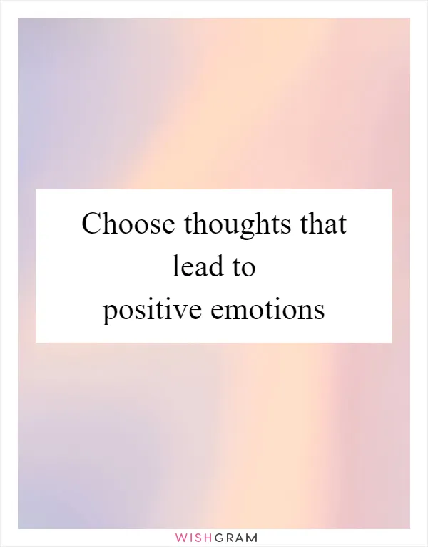 Choose thoughts that lead to positive emotions
