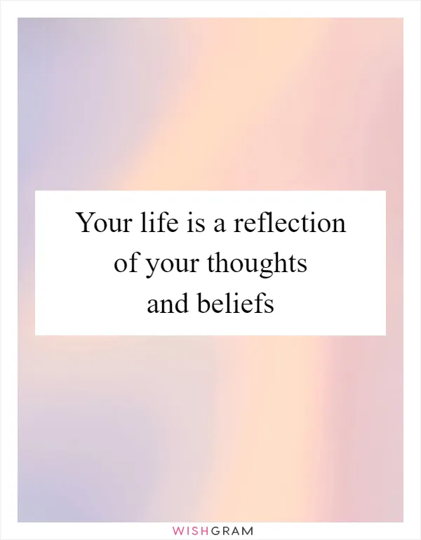Your life is a reflection of your thoughts and beliefs
