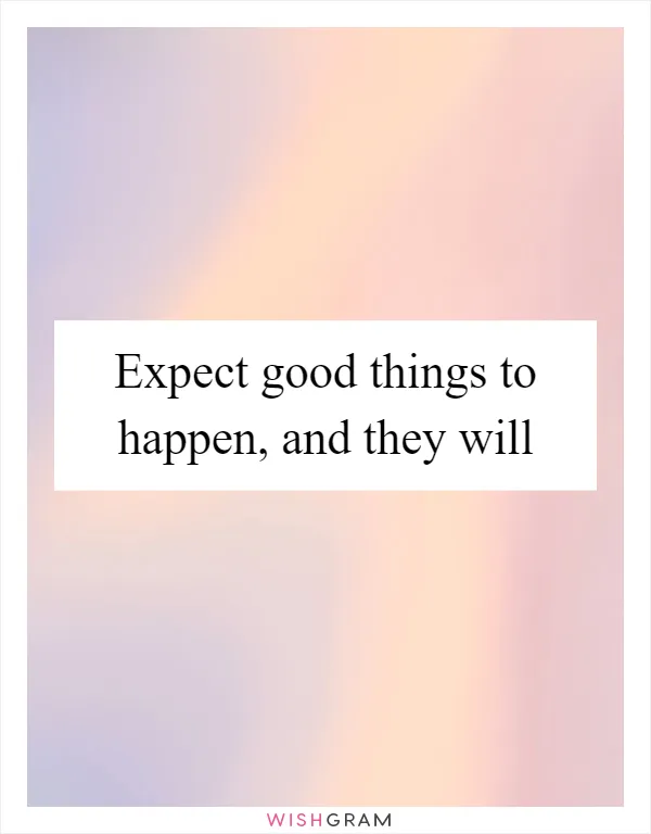 Expect good things to happen, and they will