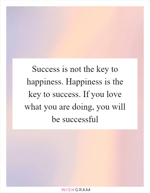 Success is not the key to happiness. Happiness is the key to success. If you love what you are doing, you will be successful