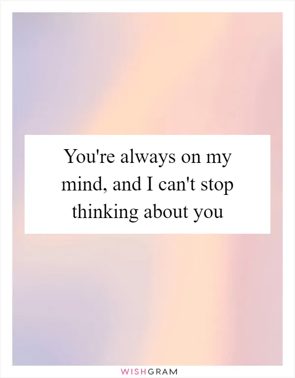 You're always on my mind, and I can't stop thinking about you