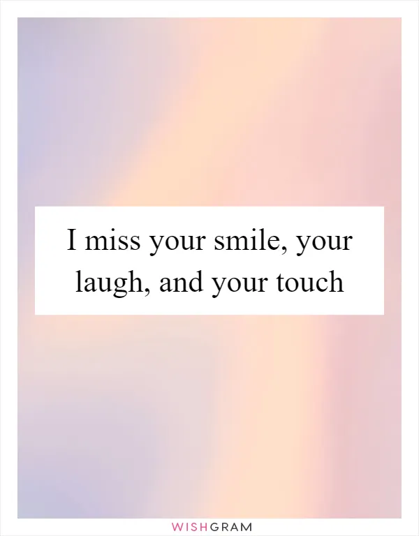 I miss your smile, your laugh, and your touch