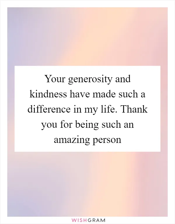Your generosity and kindness have made such a difference in my life. Thank you for being such an amazing person