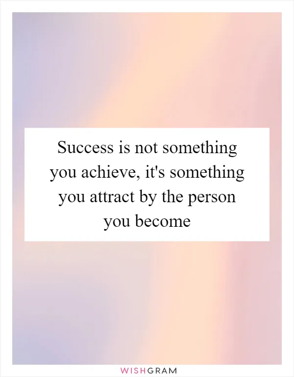Success is not something you achieve, it's something you attract by the person you become