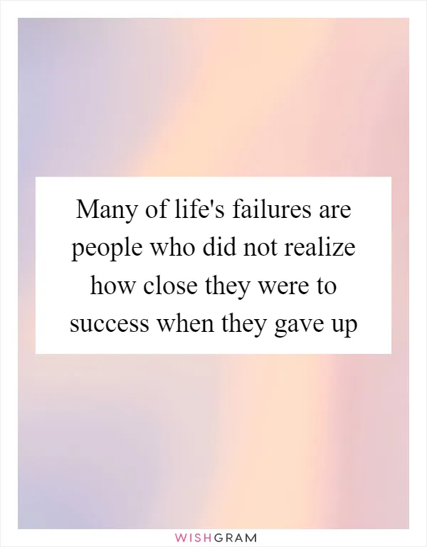 Many of life's failures are people who did not realize how close they were to success when they gave up