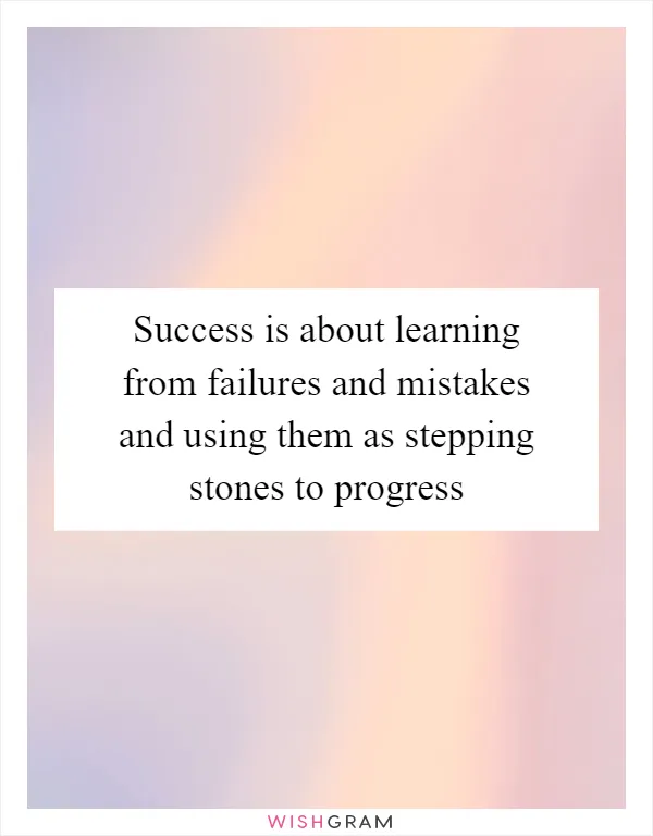 Success is about learning from failures and mistakes and using them as stepping stones to progress