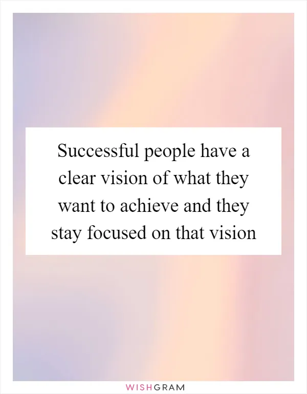 Successful people have a clear vision of what they want to achieve and they stay focused on that vision