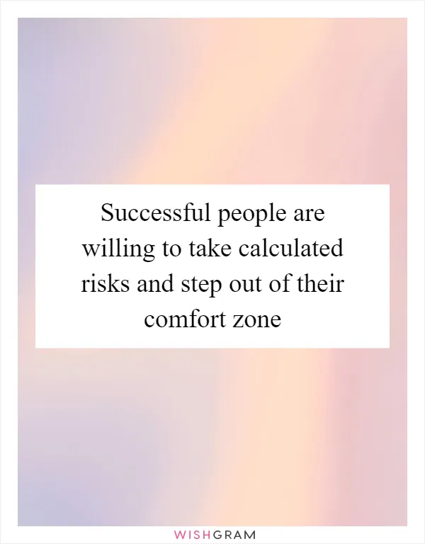Successful people are willing to take calculated risks and step out of their comfort zone