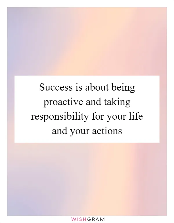 Success is about being proactive and taking responsibility for your life and your actions