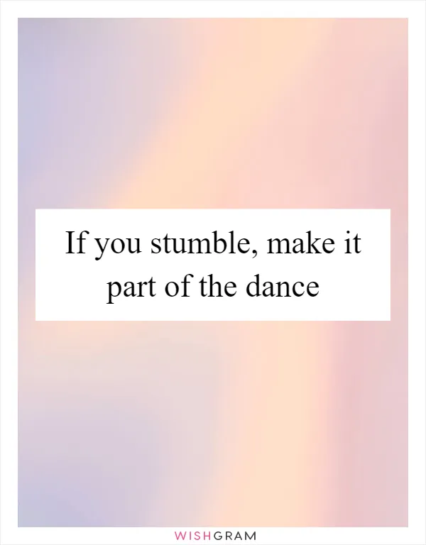 If you stumble, make it part of the dance