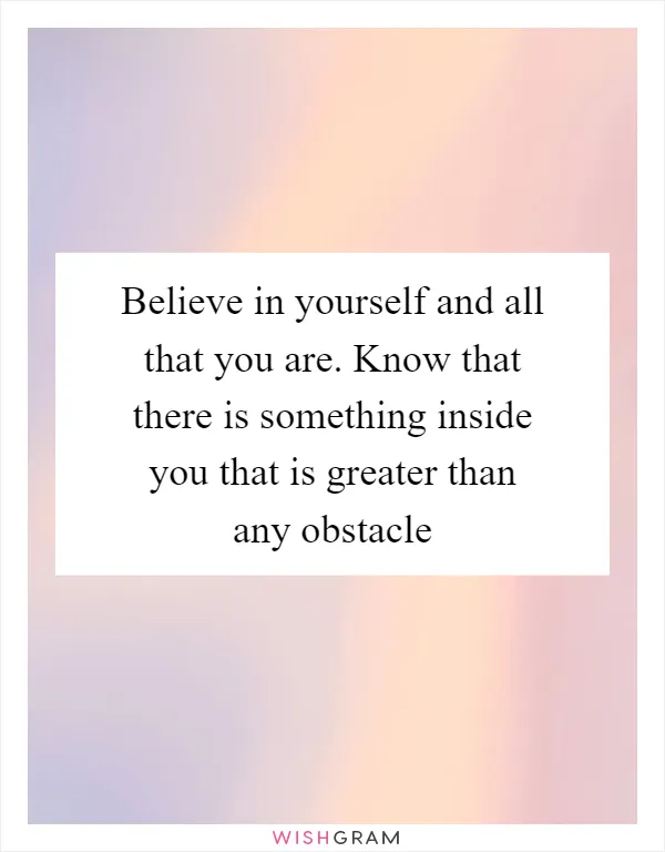 Believe in yourself and all that you are. Know that there is something inside you that is greater than any obstacle