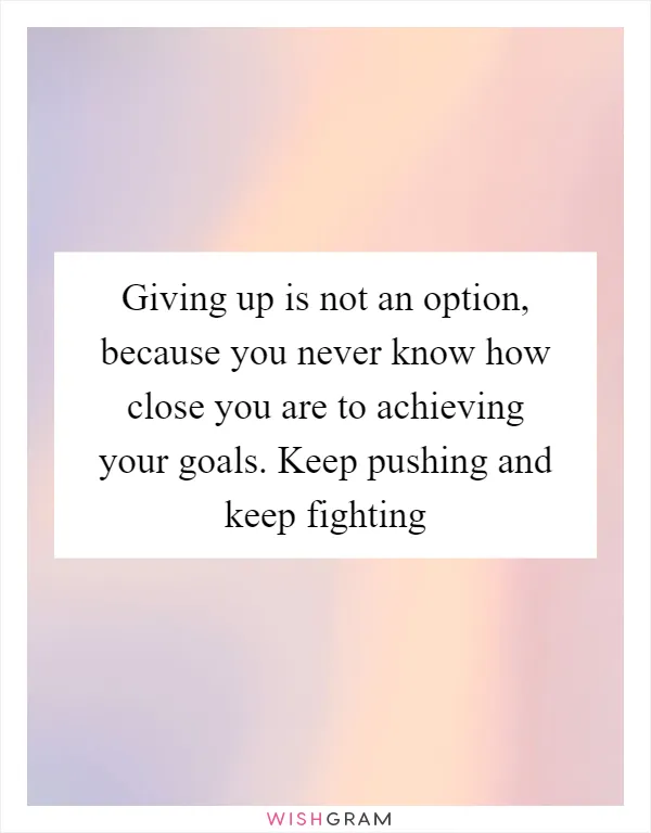 Giving up is not an option, because you never know how close you are to achieving your goals. Keep pushing and keep fighting
