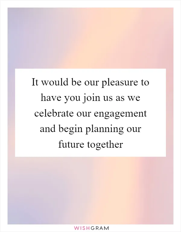 It would be our pleasure to have you join us as we celebrate our engagement and begin planning our future together