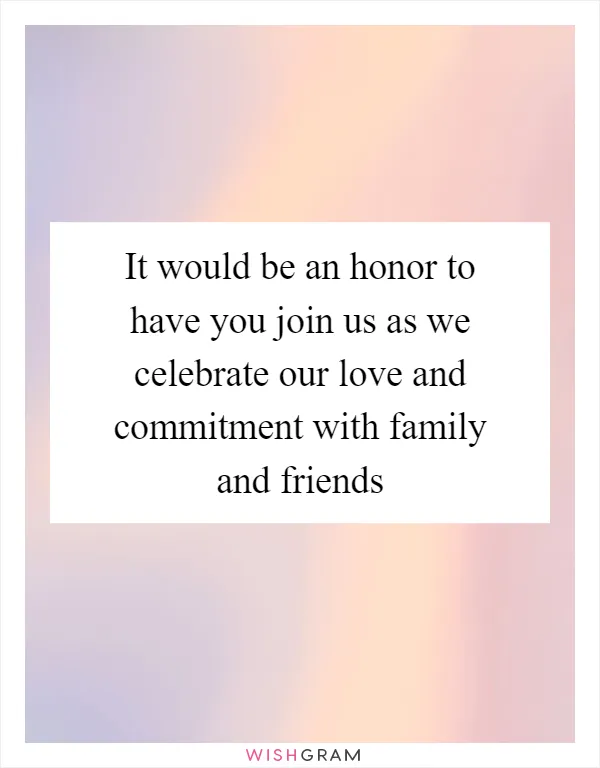 It would be an honor to have you join us as we celebrate our love and commitment with family and friends