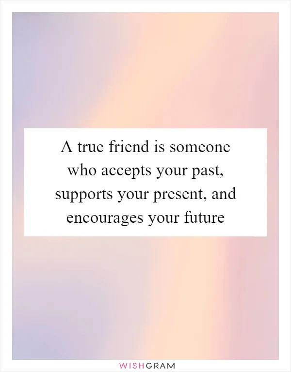 A true friend is someone who accepts your past, supports your present, and encourages your future