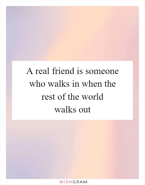 A real friend is someone who walks in when the rest of the world walks out