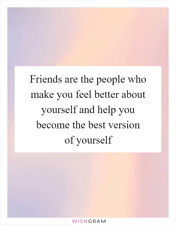 Friends are the people who make you feel better about yourself and help you become the best version of yourself