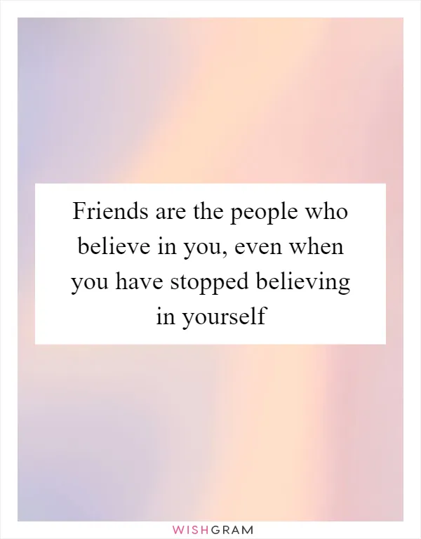 Friends are the people who believe in you, even when you have stopped believing in yourself