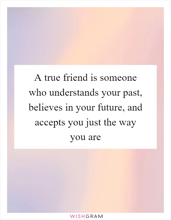A true friend is someone who understands your past, believes in your future, and accepts you just the way you are