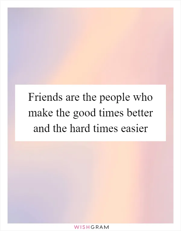 Friends are the people who make the good times better and the hard times easier
