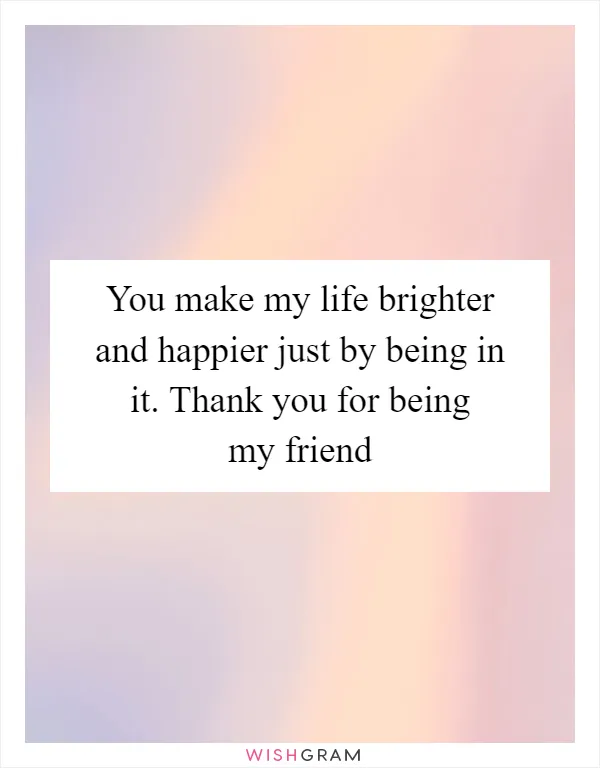 You make my life brighter and happier just by being in it. Thank you for being my friend