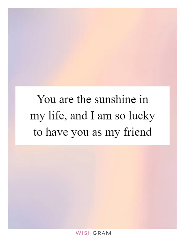 You are the sunshine in my life, and I am so lucky to have you as my friend