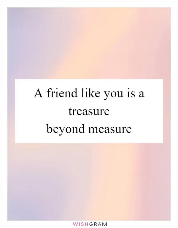 A friend like you is a treasure beyond measure