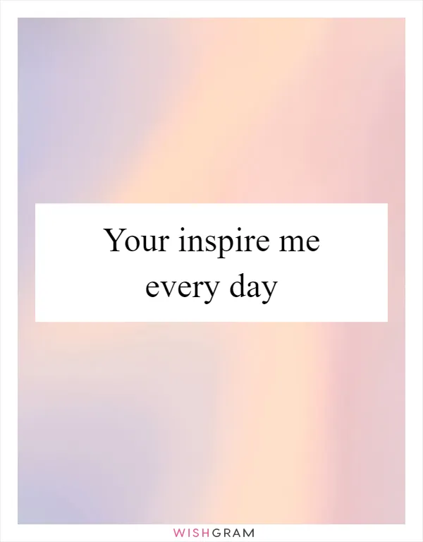 Your inspire me every day