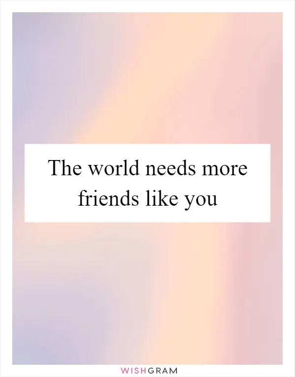The world needs more friends like you