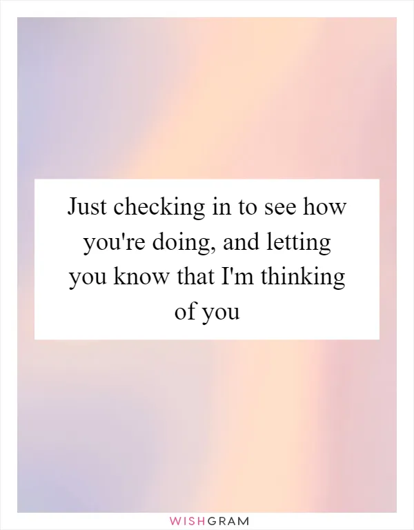 Just checking in to see how you're doing, and letting you know that I'm thinking of you