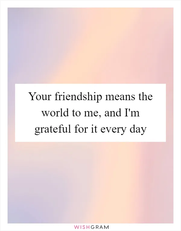 Your friendship means the world to me, and I'm grateful for it every day