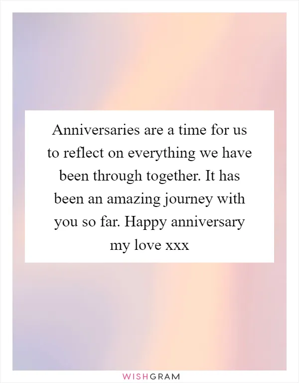 Anniversaries are a time for us to reflect on everything we have been through together. It has been an amazing journey with you so far. Happy anniversary my love xxx