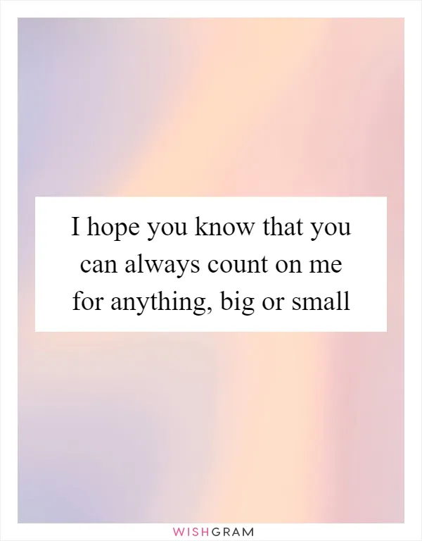 I hope you know that you can always count on me for anything, big or small