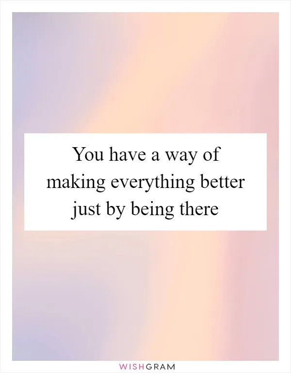 You have a way of making everything better just by being there
