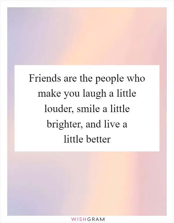 Friends are the people who make you laugh a little louder, smile a little brighter, and live a little better