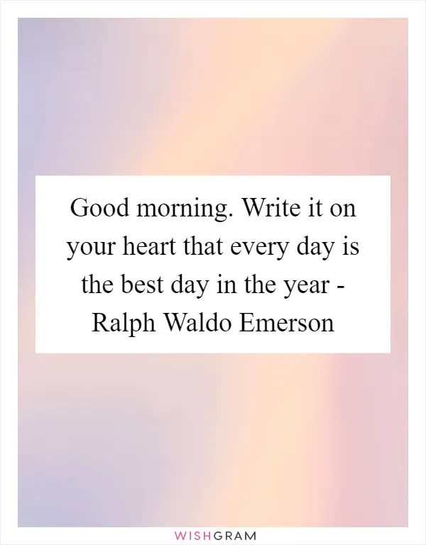 Good morning. Write it on your heart that every day is the best day in the year - Ralph Waldo Emerson