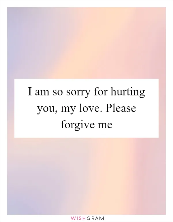 I am so sorry for hurting you, my love. Please forgive me