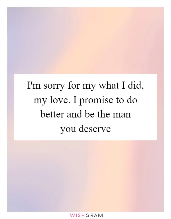 I'm sorry for my what I did, my love. I promise to do better and be the man you deserve
